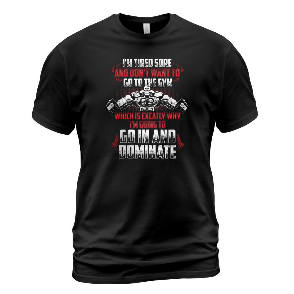 Im Tired Sore And Dont Want To Go To The Gym Which Is Exactly Why Im Going To Go In And Dominate T-Shirt Unisex