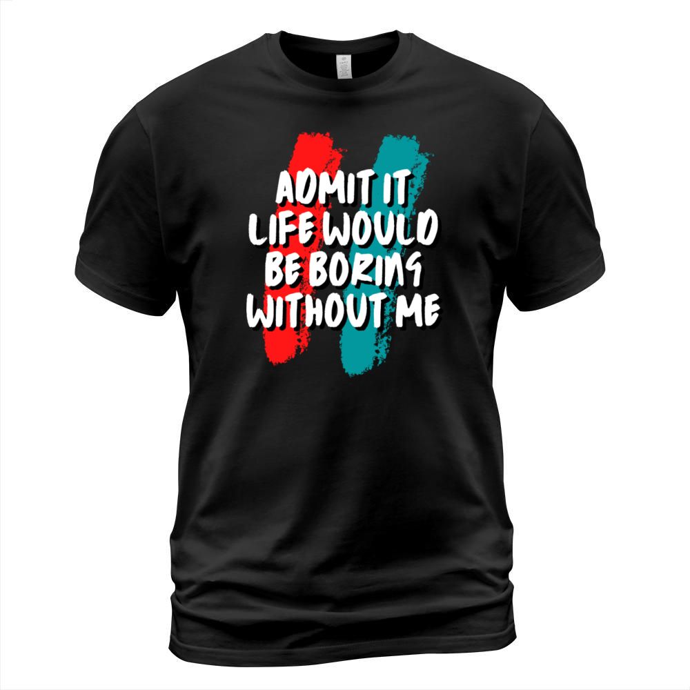 Admit It Life Would Be Boring Without Me T-Shirt Unisex