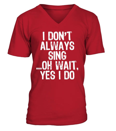 I Dont Always Sing ...Oh Wait, Yes I Do T-shirt V-Neck T-shirt