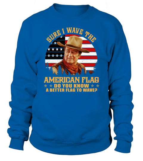John Wayne Sure i wave the American flag do you know a better shirt Sweatshirt Unisex