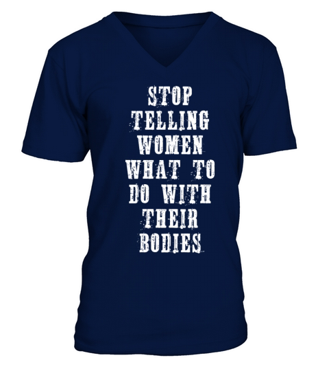 STOP TELLING WOMEN WHAT TO DO WITH THEIR BODIES V-Neck T-shirt