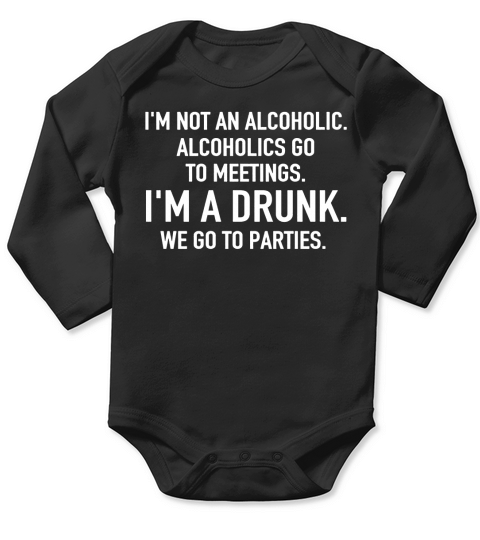 IM NOT AN ALCOHOLIC ALCOHOLICS  GO TO MEETINGS IM A DRUNK WE GO TO PARTIES Long Sleeve Baby One-Piece