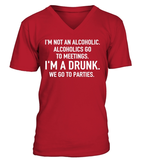 IM NOT AN ALCOHOLIC ALCOHOLICS  GO TO MEETINGS IM A DRUNK WE GO TO PARTIES V-Neck T-shirt