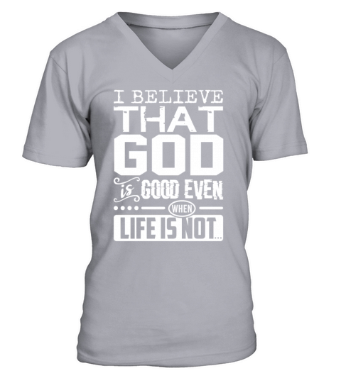 I Believe That God Is Good Even When Life Is Not V-Neck T-shirt