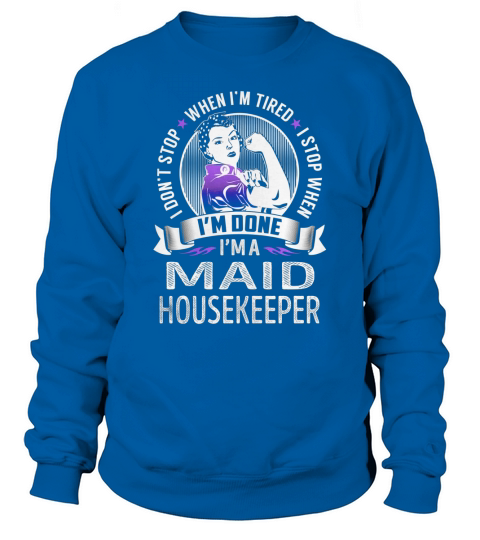 Im a Maid Housekeeper I dont Stop When Im Tired I Stop When Im Done Job Shirts Sweatshirt Unisex