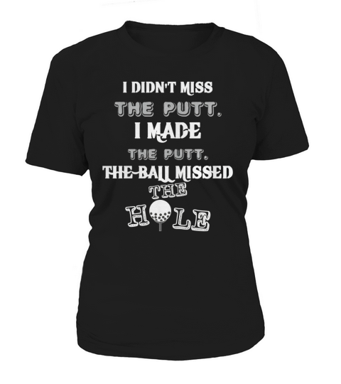 Golf I didnt miss the putt I made the putt The ball missed the hole Women's T-Shirt