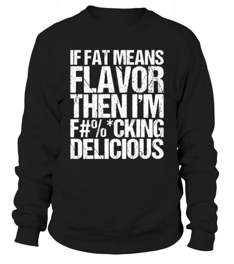 If Fat Means Flavor Then I m Fucking Delicious Sweatshirt Unisex