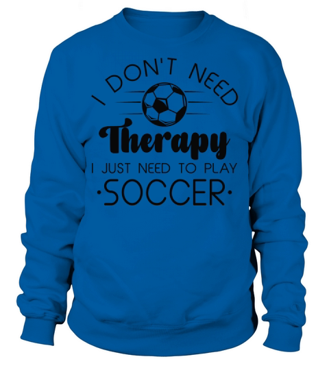 I Don’t Need Therapy I Just Need To Play Soccer Sweatshirt Unisex