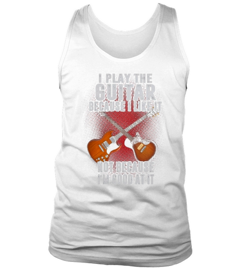 I PLAY THE GUITAR BECAUSE I LIKE IT Tank Top Unisex