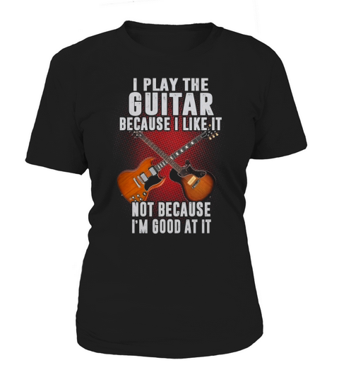 I PLAY THE GUITAR BECAUSE I LIKE IT Women's T-Shirt