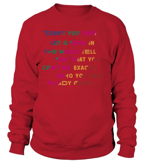 Don’t you ever let a soul in the world tell you that you cant be exactly who you are lady gaga Sweatshirt Unisex
