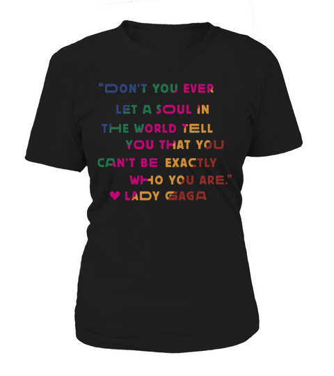 Don’t you ever let a soul in the world tell you that you cant be exactly who you are lady gaga Women's T-Shirt
