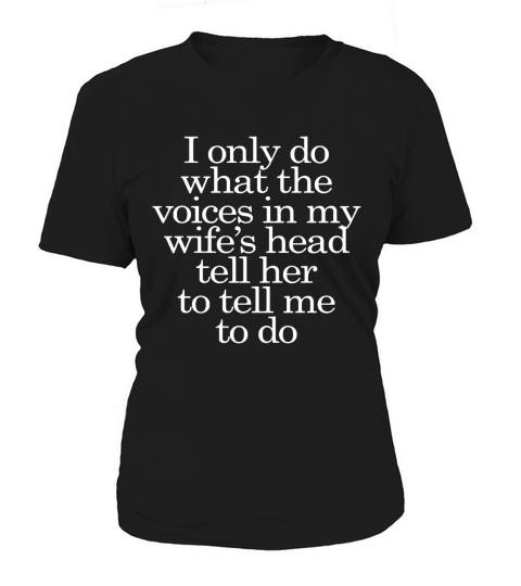 I only do what the voices in my wife’s head tell her to tell me to do SHIRT 2017 Women's T-Shirt