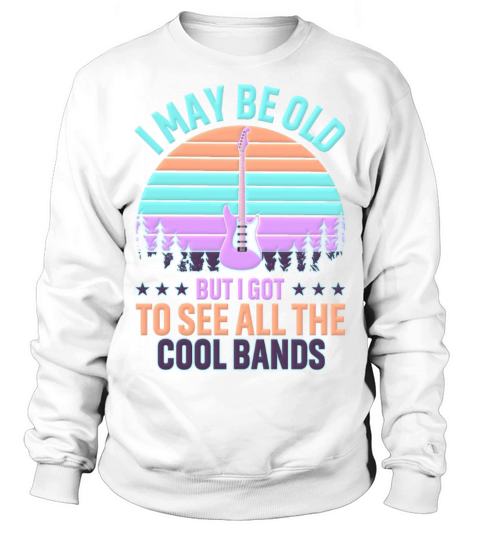 I May Be Old But I Got To See All The Cool Bands Sweatshirt Unisex