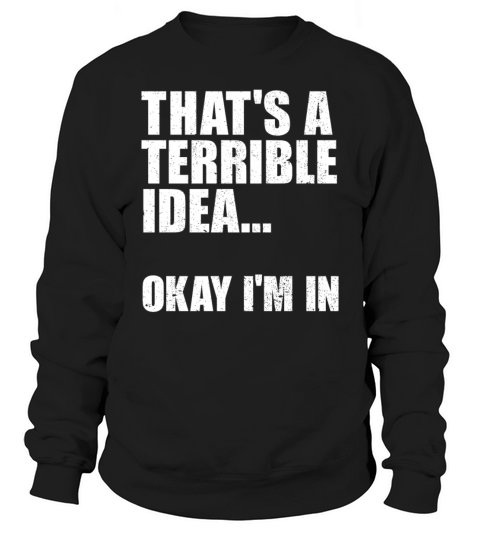 Thats A Terrible Idea Okay Im In Sweatshirt Unisex