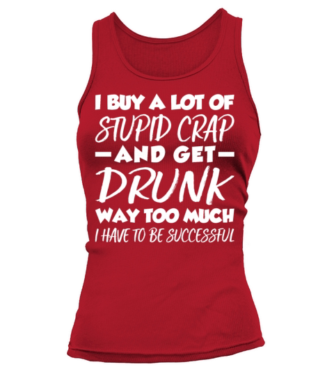 I Buy A Lot Of Stupid Crap Get Drunk Way Too Much Tank top Woman