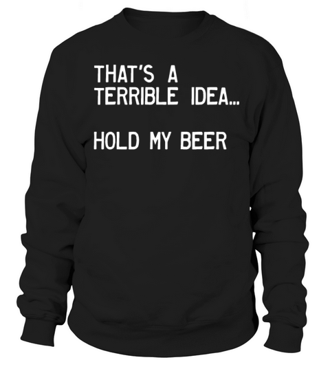 Thats A Terrible Idea Hold My Beer Sweatshirt Unisex