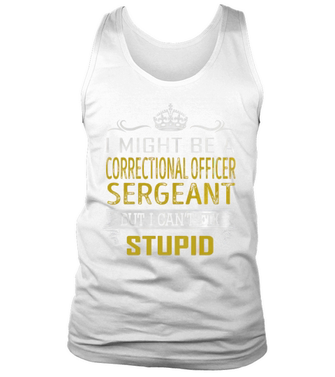 I Might Be a Correctional Officer Sergeant But I Cant Fix Stupid Job Shirts Tank Top Unisex