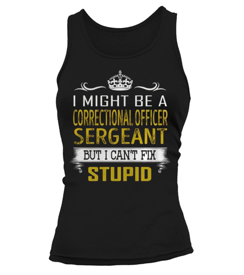 I Might Be a Correctional Officer Sergeant But I Cant Fix Stupid Job Shirts Tank top Woman