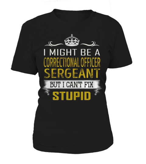 I Might Be a Correctional Officer Sergeant But I Cant Fix Stupid Job Shirts Women's T-Shirt