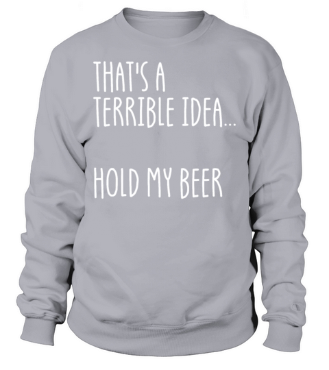 Thats A Terrible Idea Hold My Beer Sweatshirt Unisex