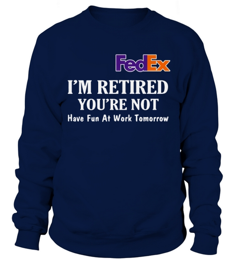 FedEx I’m retired you’re not have fun at work tomorrow shirt Sweatshirt Unisex