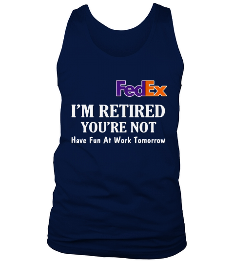 FedEx I’m retired you’re not have fun at work tomorrow shirt Tank Top Unisex