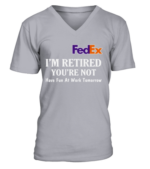 FedEx I’m retired you’re not have fun at work tomorrow shirt V-Neck T-shirt
