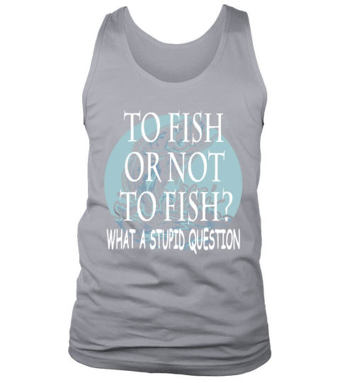 Fishing to fish or not to fish what a stupid question Tank Top Unisex