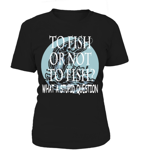 Fishing to fish or not to fish what a stupid question Women's T-Shirt