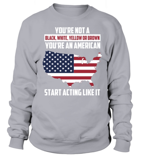Youre Not A Black, White, Yellow Or Brown - Youre An American T-Shirt Sweatshirt Unisex