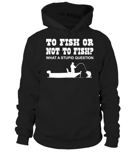 To Fish or Not to Fish what a stupid question Hoodie Unisex