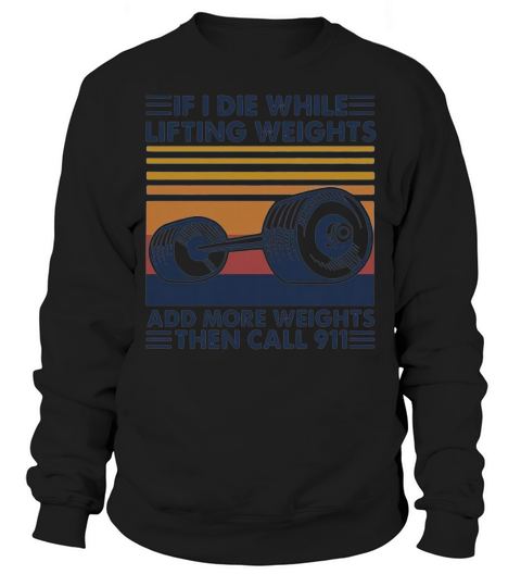 If I die white lifting weights and more weights then call 911 s Sweatshirt Unisex