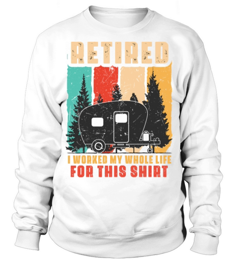 Retired I Worked My Whole Life For This Shirt Sweatshirt Unisex