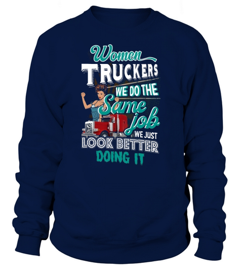 Women Truckers We Do The Same Job We Just Look Better Doing It shirt Sweatshirt Unisex
