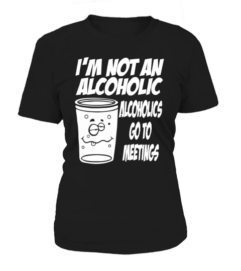 I m not an alcoholic alcoholics go to meetings Women's T-Shirt