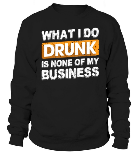 What I Do Drunk Is None Of My Business Funny Sweatshirt Unisex