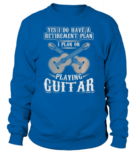 Yes I Have A Retirement Plan I Plan Playing Guitar T-Shirt Sweatshirt Unisex