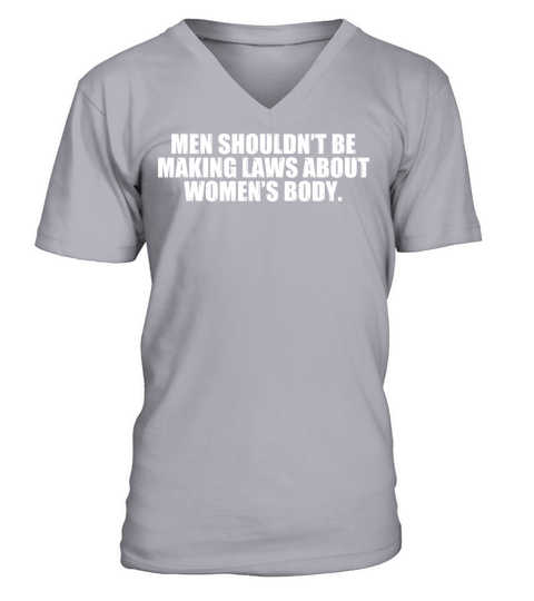 Men Shouldnt Be Making Laws About Womens Body V-Neck T-shirt
