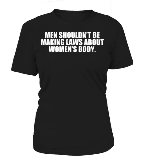 Men Shouldnt Be Making Laws About Womens Body Women's T-Shirt