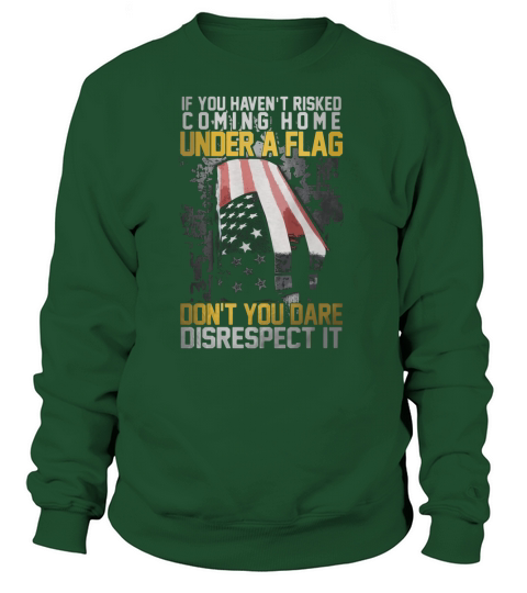 If You Havent Risked Coming Home Under A Flag Dont You Dare Disrespect It Sweatshirt Unisex
