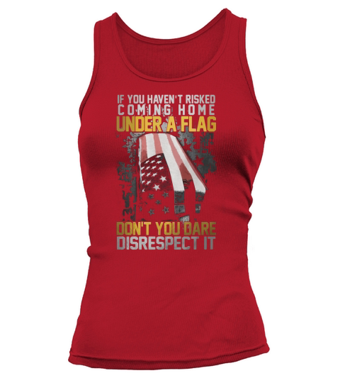 If You Havent Risked Coming Home Under A Flag Dont You Dare Disrespect It Tank top Woman