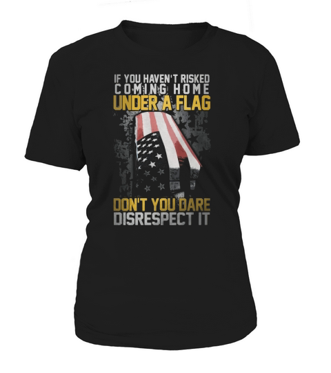 If You Havent Risked Coming Home Under A Flag Dont You Dare Disrespect It Women's T-Shirt