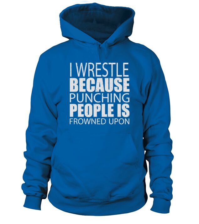 I Wrestle Because Punching People is Frowned Upon - Tshirts Hoodie Unisex