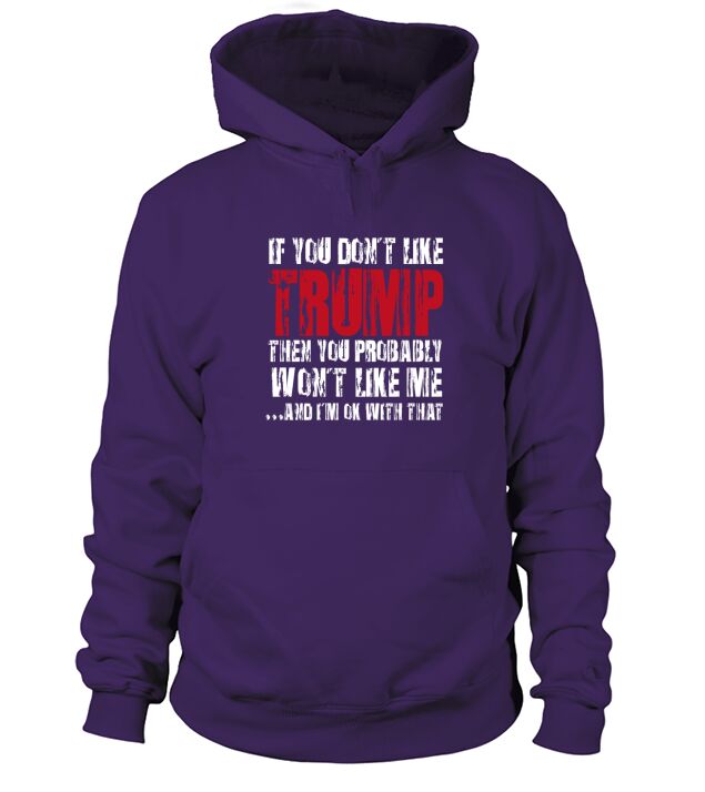 If You Don’t Like trump Then You Probably Won’t Like Me And i’m Ok With That shirt Hoodie Unisex