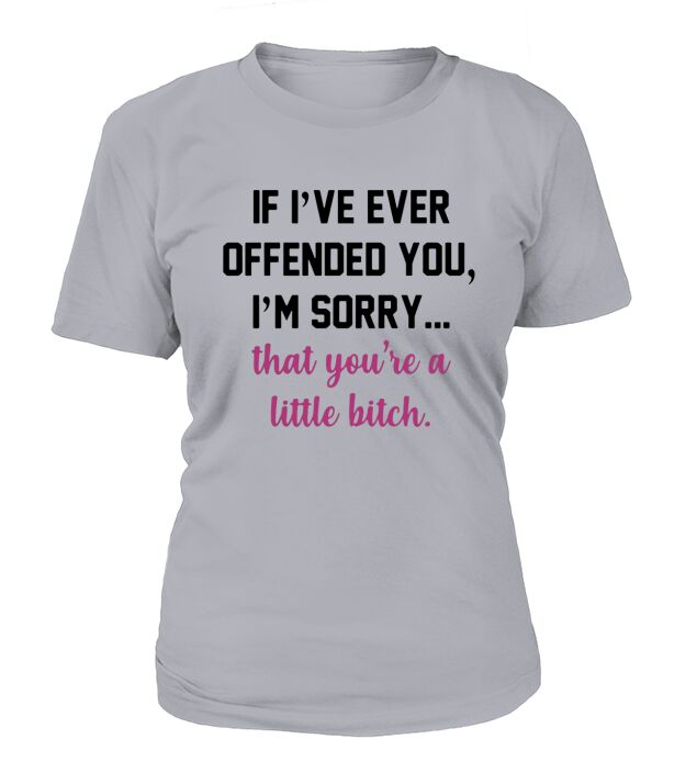 If I’ve ever offended you I’m sorry that you’re a little bitch shirt T-Shirt Woman
