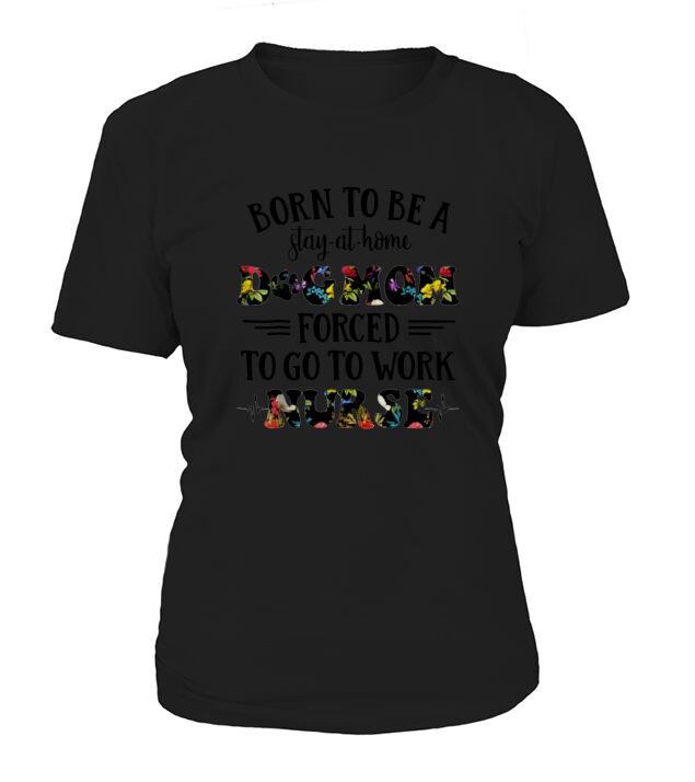 Born To Be A Stay At Home Dog Mom Forced To Go To Work Nurse T-Shirt Woman