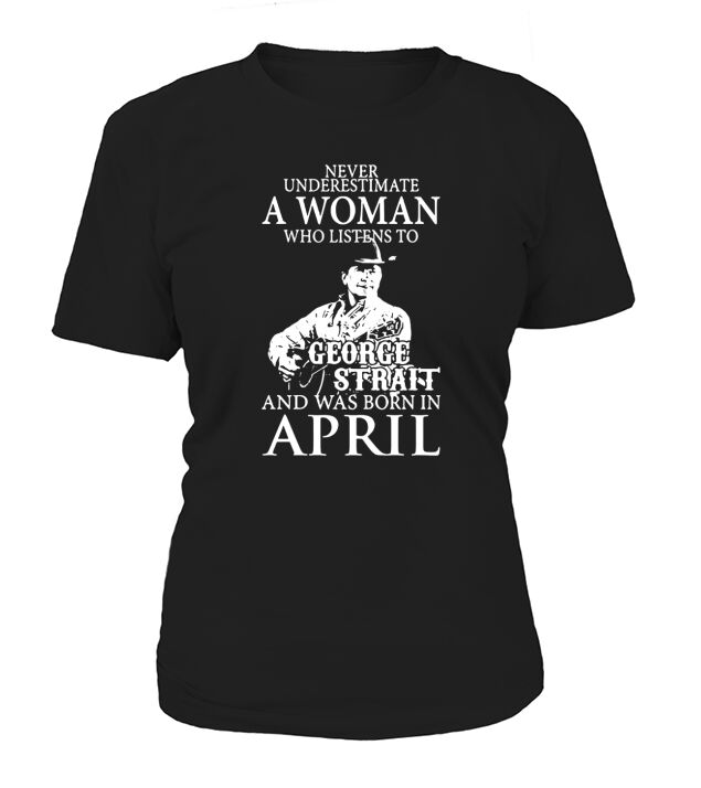 Never Underestimate A Woman Who Listens To George Strait And Was Born In April T-Shirt Woman