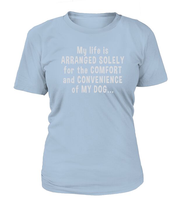 My Life Is Arranged Solely For The Comfort And Convenience Of My Dog T-shirt T-Shirt Woman