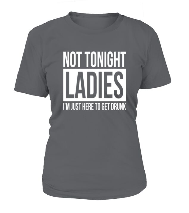 NOT TONIGHT LADIES, IM JUST HERE TO GET DRUNK T-Shirts T-Shirt Woman